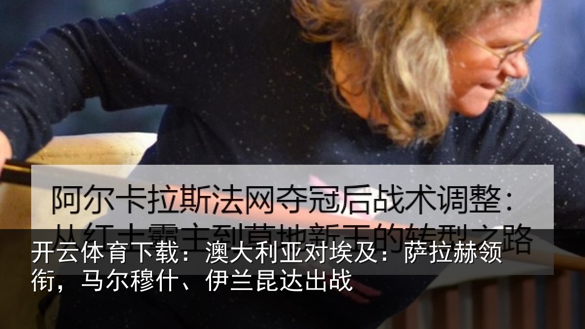 开云体育下载:澳大利亚对埃及:萨拉赫领衔,马尔穆什、伊兰昆达出战