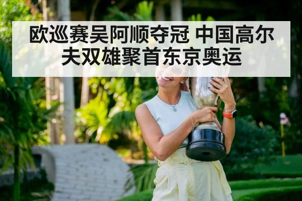 欧巡赛吴阿顺夺冠 中国高尔夫双雄聚首东京奥运