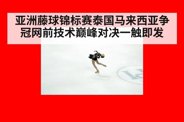 亚洲藤球锦标赛泰国马来西亚争冠网前技术巅峰对决一触即发