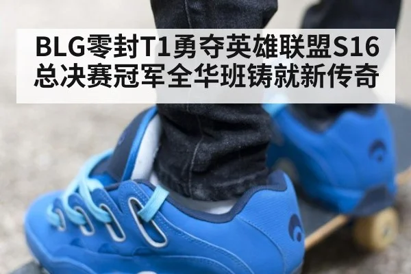BLG零封T1勇夺英雄联盟S16总决赛冠军全华班铸就新传奇